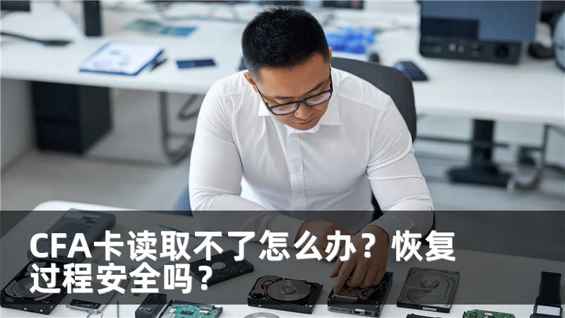 CFA卡讀取不了怎么辦？恢復(fù)過(guò)程安全嗎？