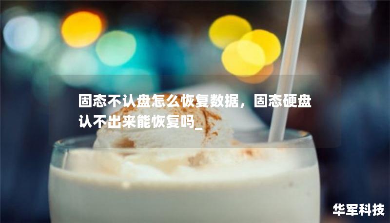 固態(tài)不認(rèn)盤怎么恢復(fù)數(shù)據(jù)，固態(tài)硬盤認(rèn)不出來(lái)能恢復(fù)嗎_